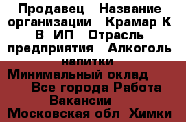 Продавец › Название организации ­ Крамар К.В, ИП › Отрасль предприятия ­ Алкоголь, напитки › Минимальный оклад ­ 8 400 - Все города Работа » Вакансии   . Московская обл.,Химки г.